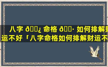 八字 🌿 命格 🕷 如何排解财运不好「八字命格如何排解财运不好的问题」